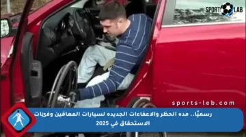 رسميًا.. مدة الحظر والإعفاءات الجديدة لسيارات المعاقين وفئات الاستحقاق في 2025